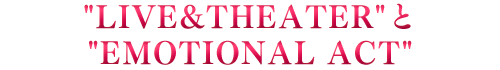 「LIVE&THEATER」と「EMOTIONAL ACT」