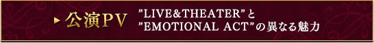 ”LIVE&THEATER”と”EMOTIONAL ACT”の異なる魅力